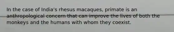 In the case of India's rhesus macaques, primate is an anthropological concern that can improve the lives of both the monkeys and the humans with whom they coexist.