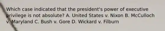 Which case indicated that the president's power of executive privilege is not absolute? A. United States v. Nixon B. McCulloch v. Maryland C. Bush v. Gore D. Wickard v. Filburn