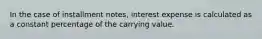 In the case of installment notes, interest expense is calculated as a constant percentage of the carrying value.