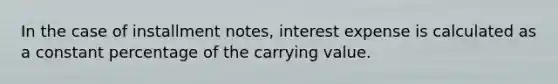 In the case of installment notes, interest expense is calculated as a constant percentage of the carrying value.