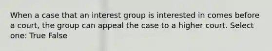 When a case that an interest group is interested in comes before a court, the group can appeal the case to a higher court. Select one: True False