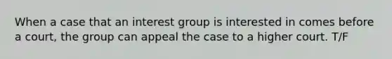 When a case that an interest group is interested in comes before a court, the group can appeal the case to a higher court. T/F