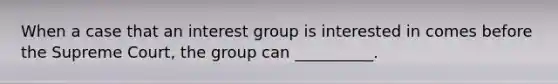 When a case that an interest group is interested in comes before the Supreme Court, the group can __________.