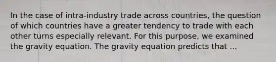 In the case of intra-industry trade across countries, the question of which countries have a greater tendency to trade with each other turns especially relevant. For this purpose, we examined the gravity equation. The gravity equation predicts that ...