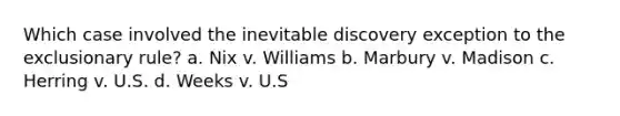 Which case involved the inevitable discovery exception to the exclusionary rule? a. Nix v. Williams b. Marbury v. Madison c. Herring v. U.S. d. Weeks v. U.S