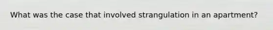 What was the case that involved strangulation in an apartment?