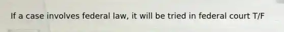 If a case involves federal law, it will be tried in federal court T/F