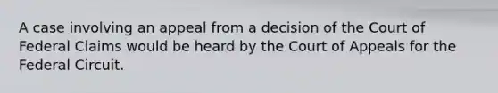 A case involving an appeal from a decision of the Court of Federal Claims would be heard by the Court of Appeals for the Federal Circuit.