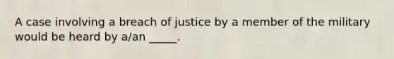 A case involving a breach of justice by a member of the military would be heard by a/an _____.