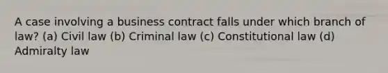 A case involving a business contract falls under which branch of law? ​(a) Civil law (b) ​Criminal law ​(c) Constitutional law ​(d) Admiralty law