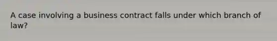 ​A case involving a business contract falls under which branch of law?