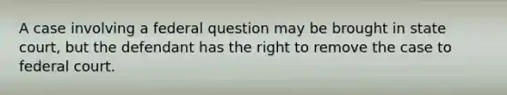 A case involving a federal question may be brought in state court, but the defendant has the right to remove the case to federal court.