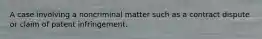 A case involving a noncriminal matter such as a contract dispute or claim of patent infringement.