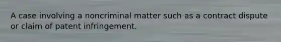A case involving a noncriminal matter such as a contract dispute or claim of patent infringement.