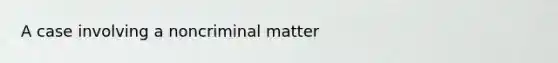 A case involving a noncriminal matter