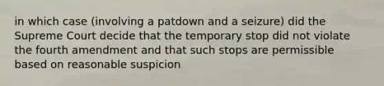 in which case (involving a patdown and a seizure) did the Supreme Court decide that the temporary stop did not violate the fourth amendment and that such stops are permissible based on reasonable suspicion