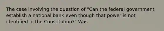 The case involving the question of "Can the federal government establish a national bank even though that power is not identified in the Constitution?" Was