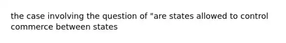 the case involving the question of "are states allowed to control commerce between states