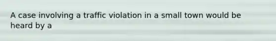 A case involving a traffic violation in a small town would be heard by a