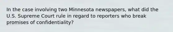 In the case involving two Minnesota newspapers, what did the U.S. Supreme Court rule in regard to reporters who break promises of confidentiality?