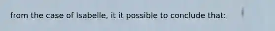 from the case of Isabelle, it it possible to conclude that: