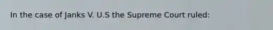 In the case of Janks V. U.S the Supreme Court ruled: