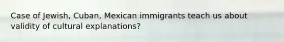 Case of Jewish, Cuban, Mexican immigrants teach us about validity of cultural explanations?