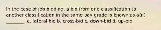 In the case of job bidding, a bid from one classification to another classification in the same pay grade is known as a(n) ________. a. lateral bid b. cross-bid c. down-bid d. up-bid