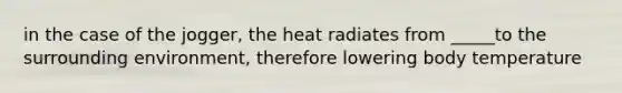 in the case of the jogger, the heat radiates from _____to the surrounding environment, therefore lowering body temperature