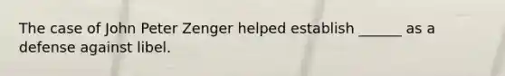 The case of John Peter Zenger helped establish ______ as a defense against libel.