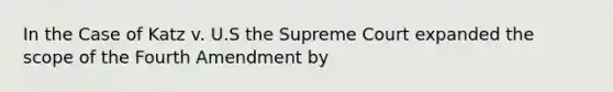 In the Case of Katz v. U.S the Supreme Court expanded the scope of the Fourth Amendment by