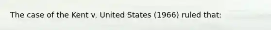 The case of the Kent v. United States (1966) ruled that:​