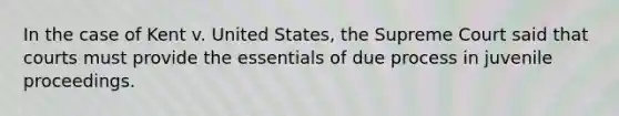 In the case of Kent v. United States, the Supreme Court said that courts must provide the essentials of due process in juvenile proceedings.