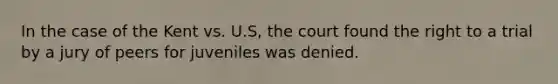 In the case of the Kent vs. U.S, the court found the right to a trial by a jury of peers for juveniles was denied.