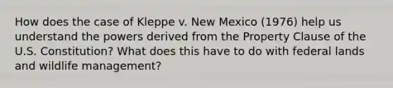 How does the case of Kleppe v. New Mexico (1976) help us understand the powers derived from the Property Clause of the U.S. Constitution? What does this have to do with federal lands and wildlife management?