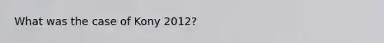 What was the case of Kony 2012?