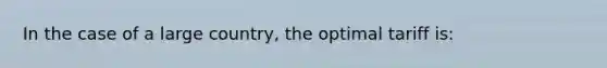 In the case of a large country, the optimal tariff is: