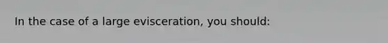 In the case of a large​ evisceration, you​ should: