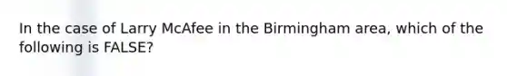 In the case of Larry McAfee in the Birmingham area, which of the following is FALSE?