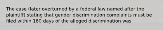 The case (later overturned by a federal law named after the plaintiff) stating that gender discrimination complaints must be filed within 180 days of the alleged discrimination was