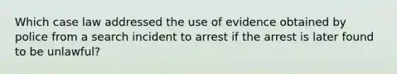 Which case law addressed the use of evidence obtained by police from a search incident to arrest if the arrest is later found to be unlawful?