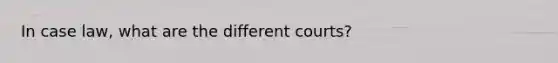 In case law, what are the different courts?