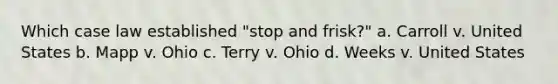 Which case law established "stop and frisk?" a. Carroll v. United States b. Mapp v. Ohio c. Terry v. Ohio d. Weeks v. United States