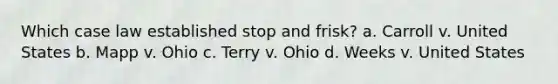 Which case law established stop and frisk? a. Carroll v. United States b. Mapp v. Ohio c. Terry v. Ohio d. Weeks v. United States