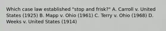 Which case law established "stop and frisk?" A. Carroll v. United States (1925) B. Mapp v. Ohio (1961) C. Terry v. Ohio (1968) D. Weeks v. United States (1914)