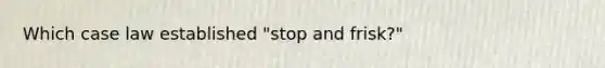 Which case law established "stop and frisk?"