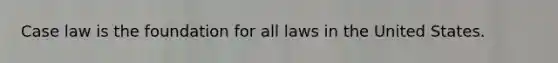 Case law is the foundation for all laws in the United States.