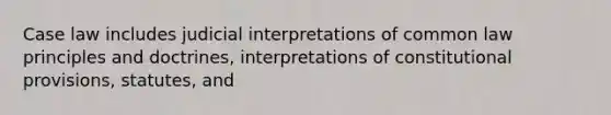 Case law includes judicial interpretations of common law principles and doctrines, interpretations of constitutional provisions, statutes, and