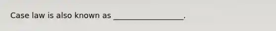 Case law is also known as __________________.