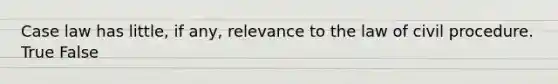 Case law has little, if any, relevance to the law of civil procedure. True False